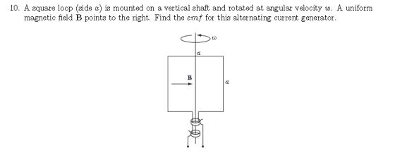 10. A square loop (side a) is mounted on a vertical shaft and rotated at angular velocity w. A uniform magnetic field B points to the right. Find the emf for this alternating current generator. 2