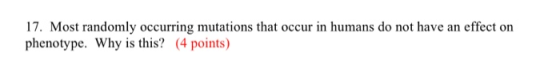 17. Most randomly occurring mutations that occur in humans do not have an effect on phenotype. Why is this? (4 points)