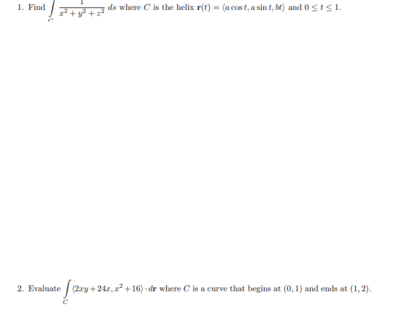 1. Find 12 + y² + 22 ds where is the helix r(t) = (a cost, a sint, bt) and 0 <t<l. 2. Evaluate |(2.84 +248, +16) - dr where C