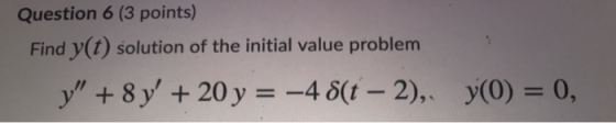 Question 6 (3 points) Find y(t) solution of the initial value problem y + 8 y + 20 y = -4 8(t – 2), y(0) = 0,