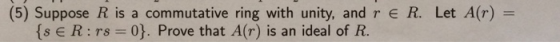 (5) Suppose R is a commutative ring with unity, and r e R. Let A(r) {s E R : rs-0). Prove that A(r) is an ideal of R.