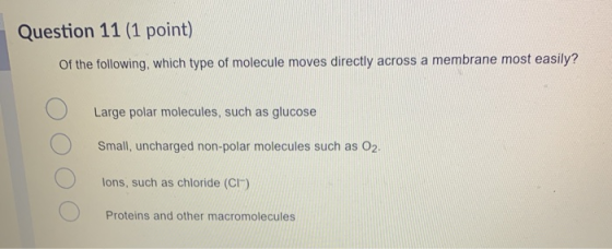Question 11 (1 point) of the following, which type of molecule moves directly across a membrane most easily? Large polar mole