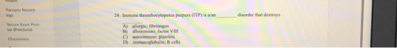 Panopto Record ings 24. Immune thrembocytopenia parpura (IT1P) is alan disorder that destroys Secure Exam Pro- tor (Peoctorio A) lergic; fibrinogen B) alloimmsune, factor Vill C) autoimmune; platelets D) immunoglobalin; B cells Disussio