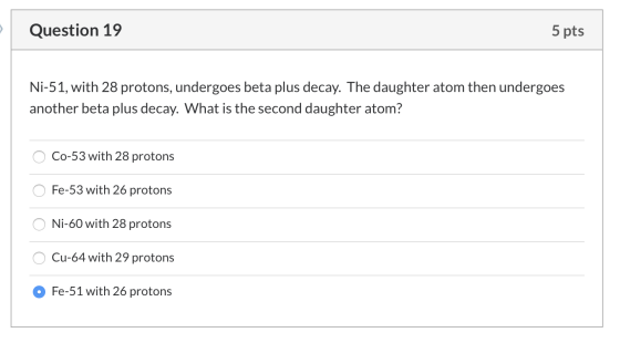 Question 19 5 pts Ni-51, with 28 protons, undergoes beta plus decay. The daughter atom then undergoes another beta plus decay