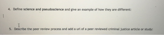 4. Define science and pseudoscience and give an example of how they are different: 5. Describe the peer review process and add a url of a peer reviewed criminal justice article or study: