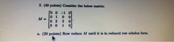 2. (40 points) Consider the below matrix To 0 -1 07 0 1 0 0 M- Jo 22 Jo 0 1 0 a. (20 points) Row reduce M until it is in redu