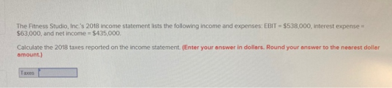 The Fitness Studio, Inc.s 2018 income statement lists the following income and expenses: EBIT = $538,000, interest expense $