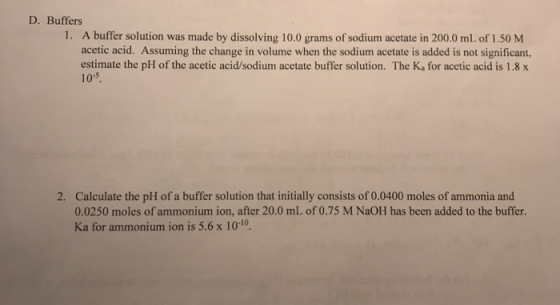 D. Buffers 1. A buffer solution was made by dissolving 10.0 grams of sodium acetate in 200.0 mL of 1.50 M acetic acid. Assumi