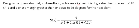 Design a compensatorthat, in closed loop, achieves a kv coefficient greaterthan or equalto 100 sA-1 and a phasemargin greater