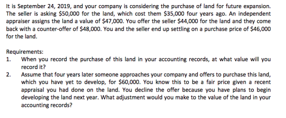 It is September 24, 2019, and your company is considering the purchase of land for future expansion. The seller is asking $50