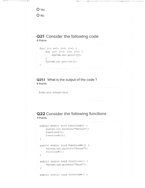 O Yes O No Q21 Consider the following code 4 Points for(int i=0; i<4; i++) { for (int j=0; j<i; j++) { System.out.print(j); S