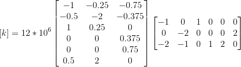\left [ k \right ]=12*10^{6}\begin{bmatrix} -1 & -0.25 & -0.75\\ -0.5& -2 & -0.375\\ 1& 0.25 &0 \\ 0&0 & 0.375\\ 0& 0 & 0.75\\ 0.5& 2 & 0 \end{bmatrix} \begin{bmatrix} -1 &0 & 1 & 0 & 0 & 0\\ 0 & -2 & 0 & 0 & 0 & 2\\ -2& -1 & 0 & 1 & 2 & 0 \end{bmatrix}
