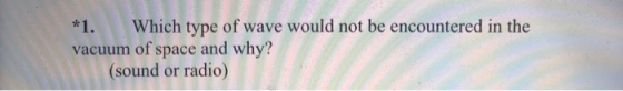 *1. Which type of wave would not be encountered in the vacuum of space and why? (sound or radio)