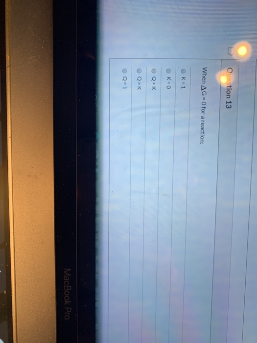 Question 13 When AG = 0 for a reaction: K=1 K=0 Q<K Q=K Q=1 MacBook Pro