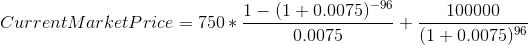 Current Market Price = 750 * - 1- (1 + 0.0075) - 96 0.0075 - + 100000 (1 +0.007596