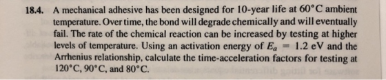 18.4. A mechanical adhesive has been designed for 10-year life at 60°C ambient temperature. Over time, the bond will degrade