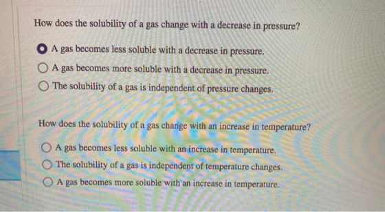 How does the solubility of a gas change with a decrease in pressure? A gas becomes less soluble with a decrease in pressure.