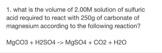 1. what is the volume of 2.00M solution of sulfuric acid required to react with 250g of carbonate of magnesium according to t