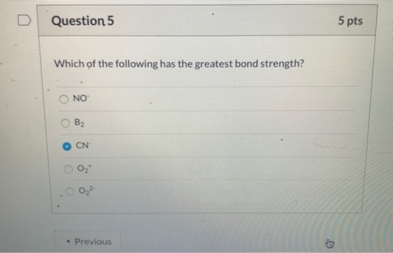 Question 5 5 pts Which of the following has the greatest bond strength? Ο ΝΟ: Ов, O O OOO O CN 022 Previous