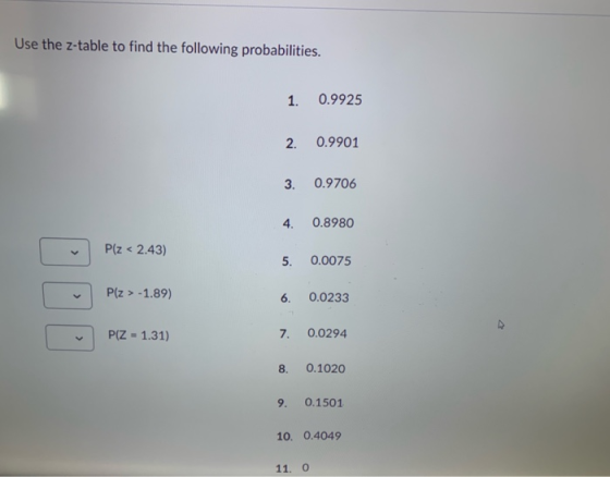 Use the z-table to find the following probabilities. 1. 0.9925 2. 0.9901 3. 0.9706 4. 0.8980 Plz < 2.43) 5. 0.0075 Plz > -1.8