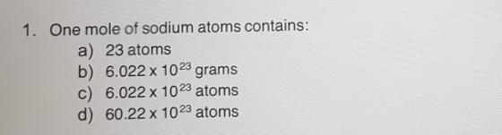 1. One mole of sodium atoms contains: a) 23 atoms b) 6.022 x 1023 grams c) 6.022 x 1023 atoms d) 60.22 x 1023 atoms
