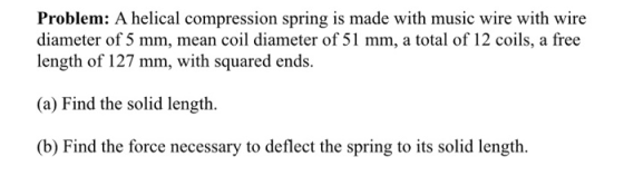 Problem: A helical compression spring is made with music wire with wire diameter of 5 mm, mean coil diameter of 51 mm, a tota