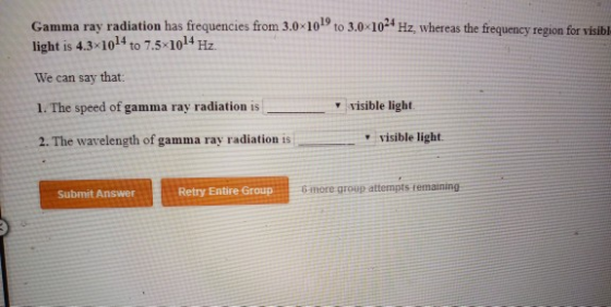 to 3.0X10 Hz, whereas the frequency region for visibl Gamma ray radiation has frequencies from 3.0x10 light is 4.3 1014 to 7.