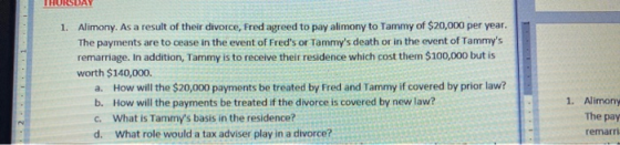 1. Alimony. As a result of their divorce, Fred agreed to pay alimony to Tammy of $20,000 per year. The payments are to cease