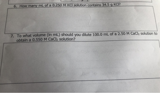 6. How many mL of a 0.250 M KCI solution contains 34.5 g KCI? 7. To what volume (in mL) should you dilute 100.0 mL of a 2.50