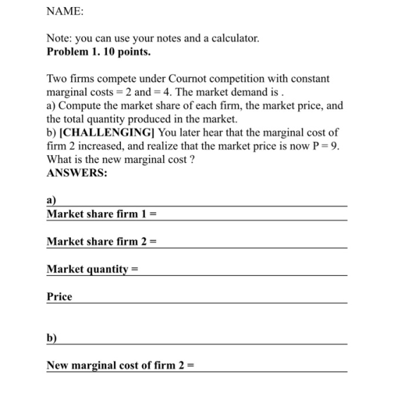 NAME: Note: you can use your notes and a calculator. Problem 1. 10 points. Two firms compete under Cournot competition with c