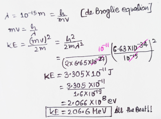 A = 10-15m h (de Broglie equalicon] muse (mu)2 L KE= 2m 1045 42 zmas 10 16-63 X10:34 (2x665x10-23) KE = 30305X10T = 3,305 X
