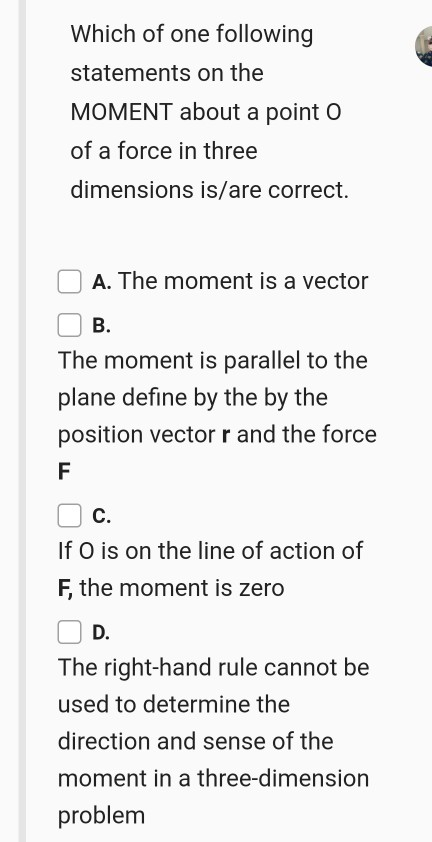 Which of one following statements on the MOMENT about a point o of a force in three dimensions is/are correct. A. The moment