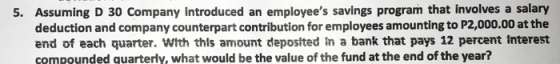 5. Assuming D 30 Company introduced an employees savings program that involves a salary deduction and company counterpart co