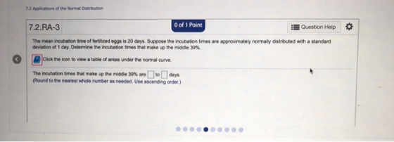7.2 Applications of the Normal Distribution 7.2.RA-3 0 of 1 Point Question Help The mean incubation time of fertilized eggs i
