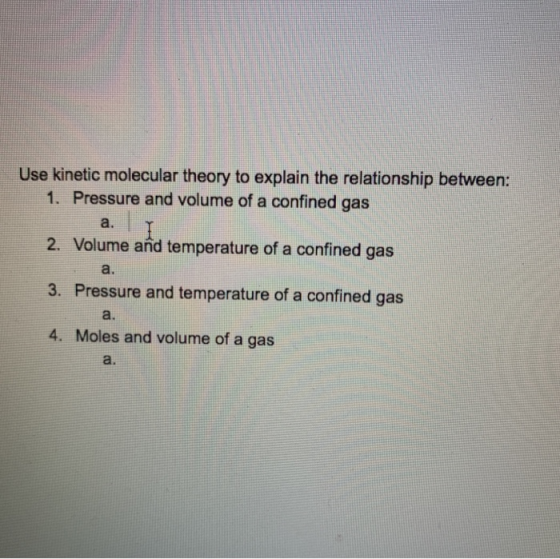 Use kinetic molecular theory to explain the relationship between: 1. Pressure and volume of a confined gas 2. Volume and temp