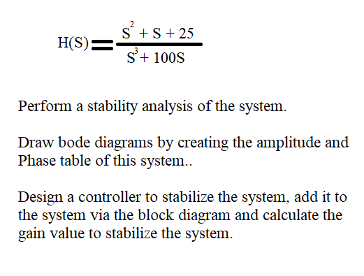 H(S)= S + S + 25 s+ 100S Perform a stability analysis of the system. Draw bode diagrams by creating the amplitude and Phase