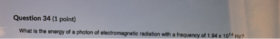 Question 34 (1 point) What is the energy of a photon of electromagnetic radiation with a frequency of 1.94 x 1014 Hz?