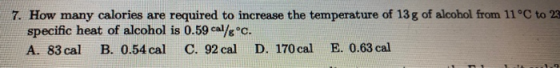 7. How many calories are required to increase the temperature of 13 g of alcohol from 11 °C to 23 specific heat of alcohol is