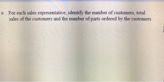 e. For each sales representative, identify the number of customers, total sales of the customers and the number of parts orde