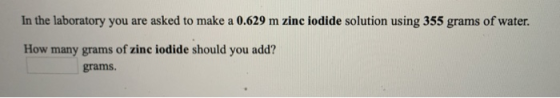In the laboratory you are asked to make a 0.629 m zinc iodide solution using 355 grams of water. How many grams of zinc iodid