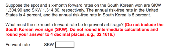 Suppose the spot and six-month forward rates on the South Korean won are SKW 1,304.99 and SKW 1,314.80, respectively. The ann