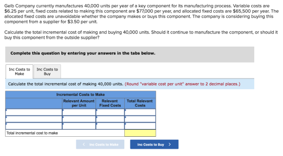 Gelb Company currently manufactures 40,000 units per year of a key component for its manufacturing process. Variable costs ar
