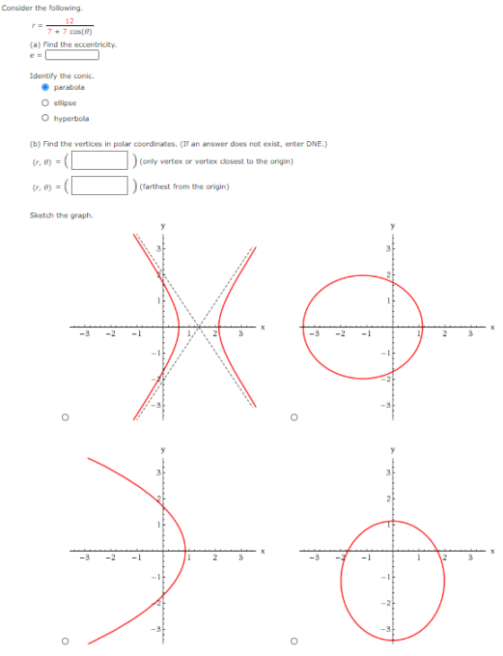 Consider the following. 12 7 + 7 cos(0) (a) Find the eccentricity e = Identify the conic. parabola O ellipse hyperbola (b) Fi