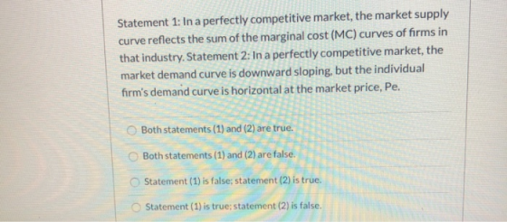Statement 1: In a perfectly competitive market, the market supply curve reflects the sum of the marginal cost (MC) curves of