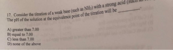 17. Consider the titration of a weak base (such as NH) with a strong acid (suc The pH of the solution at the equivalence poin