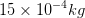 15 x 10-4kg