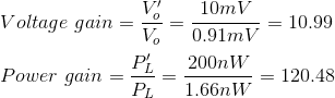 \\Voltage\ gain= \frac{V_o'}{V_o}=\frac{10mV}{0.91mV}=10.99\\\\Power \ gain= \frac{P_L'}{P_L}=\frac{200nW}{1.66nW}=120.48