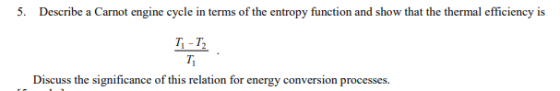 Describe a Carnot engine cycle in terms of the entropy function and show that the thermal efficiency is 5. T,-T, T. Discuss t