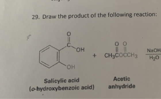 29. Draw the product of the following reaction: O O O C. OH + CH3COCCH3 NaOH H₂O OH Salicylic acid (o-hydroxybenzoic acid) Ac