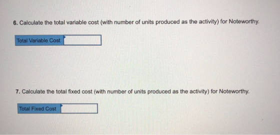 6. Calculate the total variable cost (with number of units produced as the activity) for Noteworthy. Total Variable Cost 7. Calculate the total fixed cost (with number of units produced as the activity) for Noteworthy. Total Fixed Cost